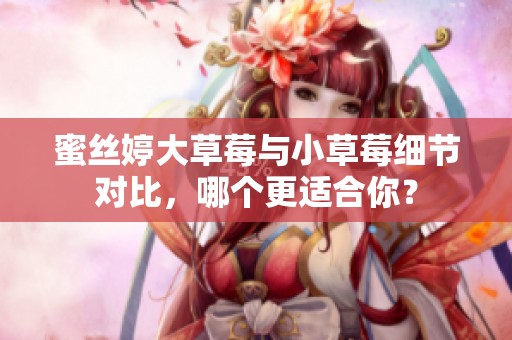 蜜丝婷大草莓与小草莓细节对比，哪个更适合你？