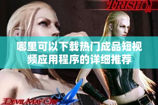 哪里可以下载热门成品短视频应用程序的详细推荐