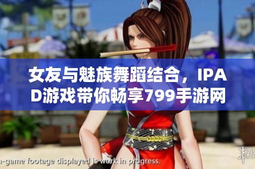 女友与魅族舞蹈结合，IPAD游戏带你畅享799手游网的乐趣