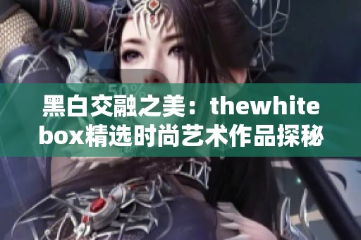 黑白交融之美：thewhitebox精选时尚艺术作品探秘