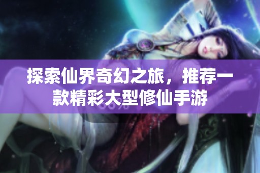 探索仙界奇幻之旅，推荐一款精彩大型修仙手游
