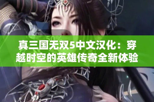 真三国无双5中文汉化：穿越时空的英雄传奇全新体验大揭秘