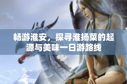 畅游淮安，探寻淮扬菜的起源与美味一日游路线