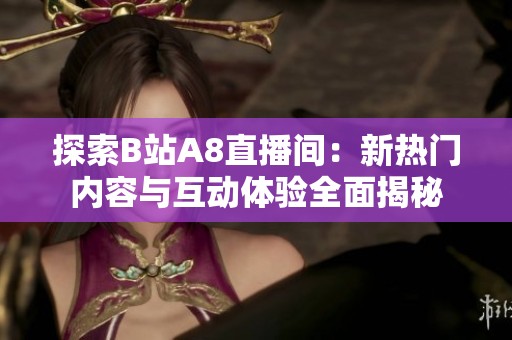 探索B站A8直播间：新热门内容与互动体验全面揭秘
