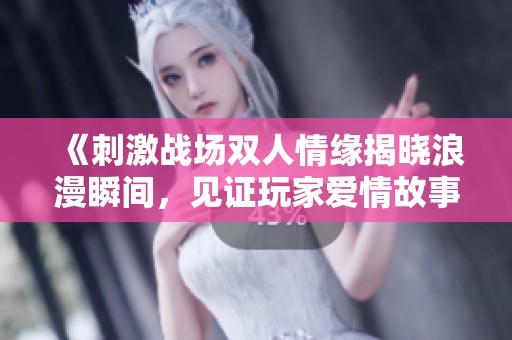 《刺激战场双人情缘揭晓浪漫瞬间，见证玩家爱情故事》