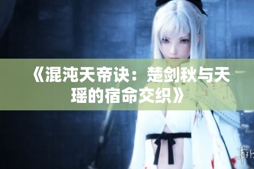 《混沌天帝诀：楚剑秋与天瑶的宿命交织》