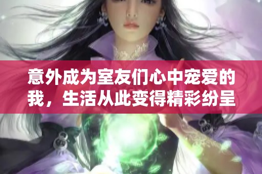 意外成为室友们心中宠爱的我，生活从此变得精彩纷呈