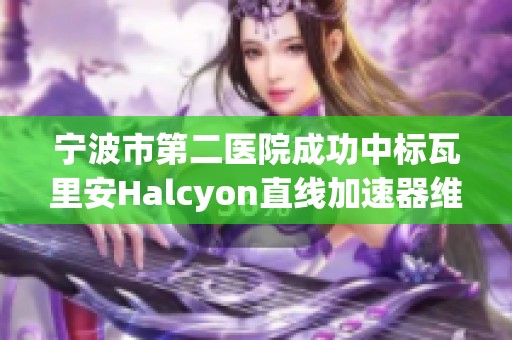 宁波市第二医院成功中标瓦里安Halcyon直线加速器维修保养项目