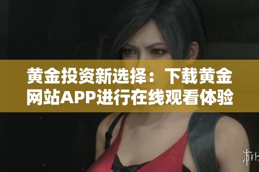 黄金投资新选择：下载黄金网站APP进行在线观看体验