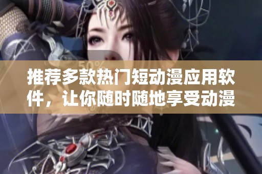 推荐多款热门短动漫应用软件，让你随时随地享受动漫乐趣