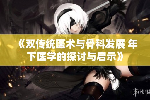 《双传统医术与骨科发展 年下医学的探讨与启示》
