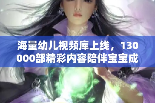海量幼儿视频库上线，130000部精彩内容陪伴宝宝成长