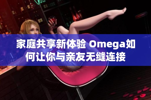 家庭共享新体验 Omega如何让你与亲友无缝连接