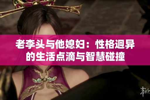 老李头与他媳妇：性格迥异的生活点滴与智慧碰撞