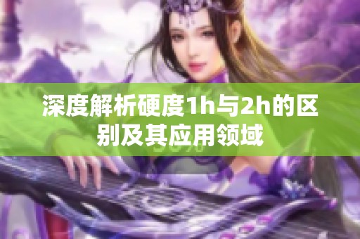 深度解析硬度1h与2h的区别及其应用领域