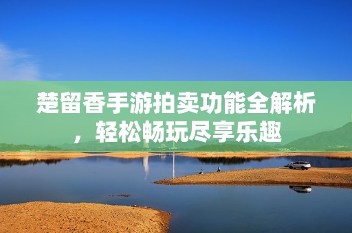 楚留香手游拍卖功能全解析，轻松畅玩尽享乐趣