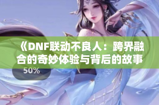 《DNF联动不良人：跨界融合的奇妙体验与背后的故事》
