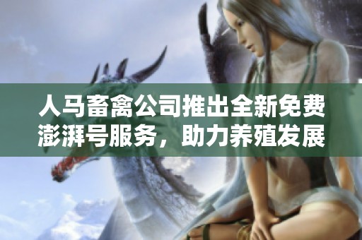 人马畜禽公司推出全新免费澎湃号服务，助力养殖发展