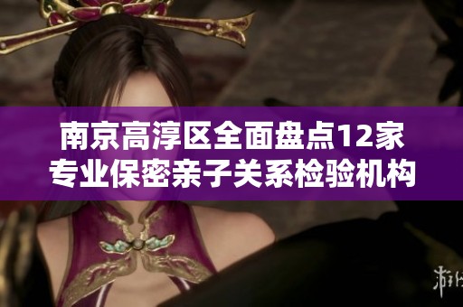 南京高淳区全面盘点12家专业保密亲子关系检验机构