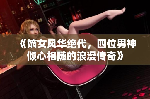 《嫡女风华绝代，四位男神倾心相随的浪漫传奇》