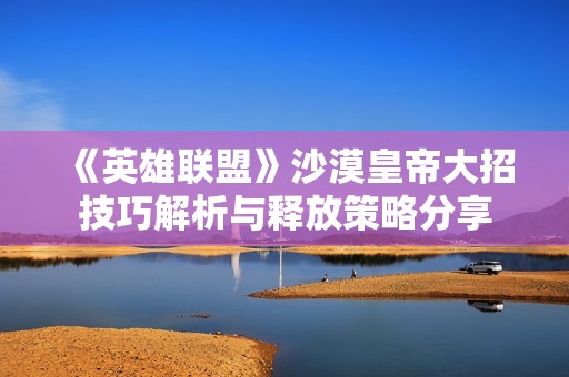 《英雄联盟》沙漠皇帝大招技巧解析与释放策略分享