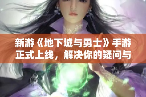新游《地下城与勇士》手游正式上线，解决你的疑问与问题