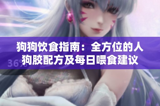 狗狗饮食指南：全方位的人狗胶配方及每日喂食建议