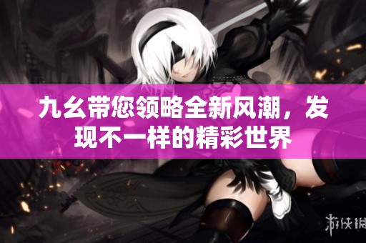 九幺带您领略全新风潮，发现不一样的精彩世界