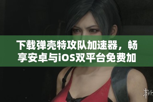 下载弹壳特攻队加速器，畅享安卓与iOS双平台免费加速体验