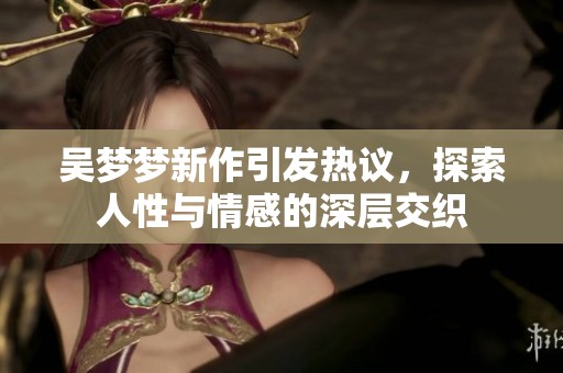 吴梦梦新作引发热议，探索人性与情感的深层交织