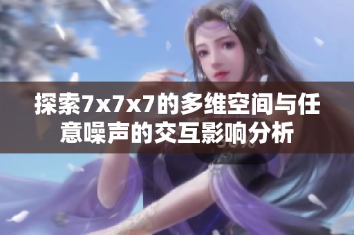 探索7x7x7的多维空间与任意噪声的交互影响分析