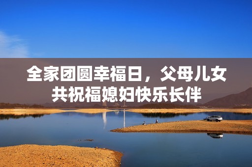 全家团圆幸福日，父母儿女共祝福媳妇快乐长伴