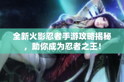 全新火影忍者手游攻略揭秘，助你成为忍者之王！