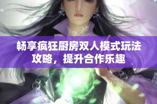 畅享疯狂厨房双人模式玩法攻略，提升合作乐趣