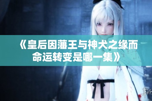 《皇后因藩王与神犬之缘而命运转变是哪一集》
