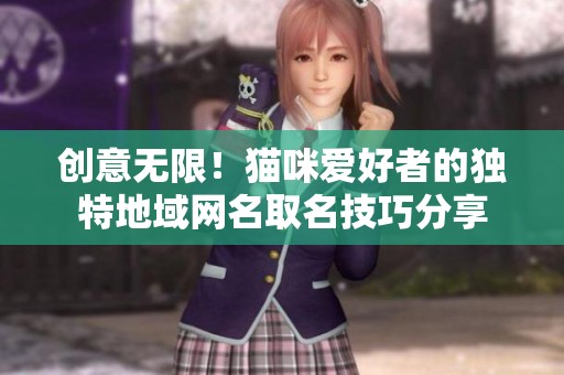 创意无限！猫咪爱好者的独特地域网名取名技巧分享