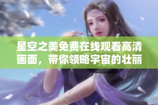 星空之美免费在线观看高清画面，带你领略宇宙的壮丽景观