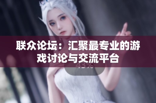 联众论坛：汇聚最专业的游戏讨论与交流平台