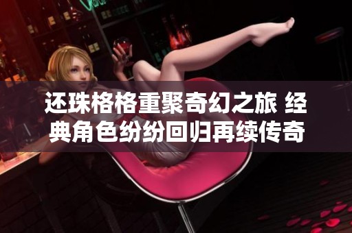 还珠格格重聚奇幻之旅 经典角色纷纷回归再续传奇