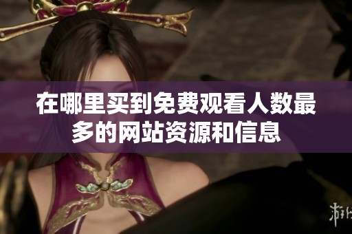在哪里买到免费观看人数最多的网站资源和信息