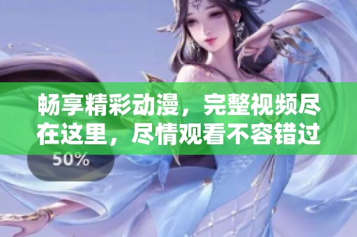 畅享精彩动漫，完整视频尽在这里，尽情观看不容错过