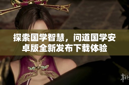 探索国学智慧，问道国学安卓版全新发布下载体验