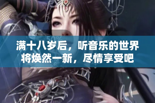 满十八岁后，听音乐的世界将焕然一新，尽情享受吧