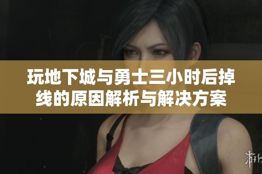 玩地下城与勇士三小时后掉线的原因解析与解决方案