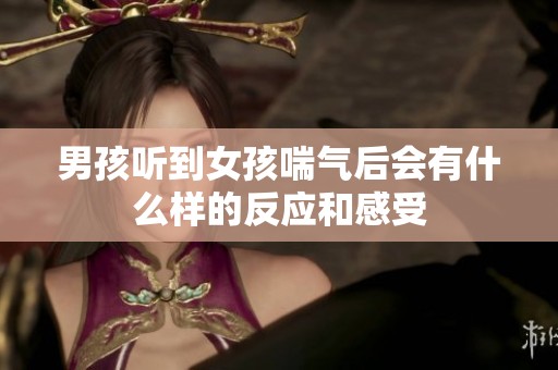 男孩听到女孩喘气后会有什么样的反应和感受