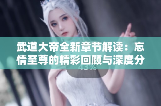武道大帝全新章节解读：忘情至尊的精彩回顾与深度分析