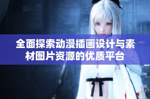 全面探索动漫插画设计与素材图片资源的优质平台