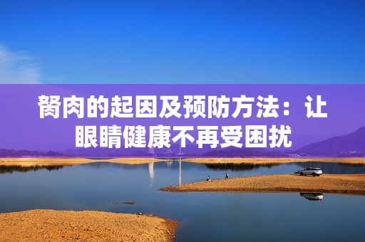 胬肉的起因及预防方法：让眼睛健康不再受困扰