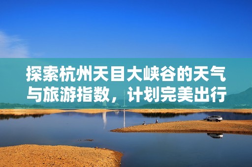 探索杭州天目大峡谷的天气与旅游指数，计划完美出行攻略
