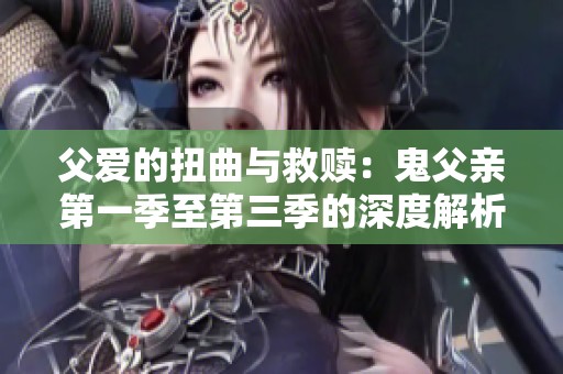 父爱的扭曲与救赎：鬼父亲第一季至第三季的深度解析